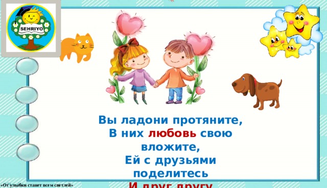 Вы ладони протяните,  В них любовь свою вложите,  Ей с друзьями поделитесь  И друг другу улыбнитесь. «От улыбки станет всем светлей» 