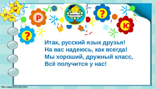 А ? Р Ю ? Итак, русский язык друзья! На вас надеюсь, как всегда! Мы хороший, дружный класс, Всё получится у нас! Мы начинаем наш урок. 