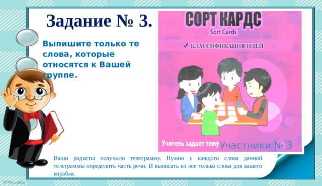 Задание № 3. Выпишите только те слова, которые относятся к Вашей группе. Участники № 3 Ваши радисты получили телеграмму. Нужно у каждого слова данной телеграммы определить часть речи. И выписать из нее только слова для вашего корабля. 