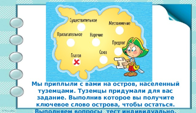 Мы приплыли с вами на остров, населенный туземцами. Туземцы придумали для вас задание. Выполнив которое вы получите ключевое слово острова, чтобы остаться. Выполняем вопросы тест индивидуально, затем вписываем нужную букву.   