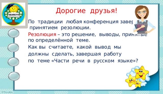  Дорогие друзья! По традиции любая конференция завершается принятием резолюции. Резолюция – это решение, выводы, принятые по определённой теме. Как вы считаете, какой вывод мы должны сделать, завершая работу по теме «Части речи в русском языке»? 