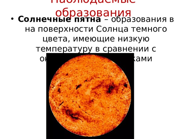 Наблюдаемые образования Солнечные пятна – образования в на поверхности Солнца темного цвета, имеющие низкую температуру в сравнении с окружающими участками фотосферы 