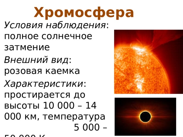 Хромосфера Условия наблюдения : полное солнечное затмение Внешний вид : розовая каемка Характеристики : простирается до высоты 10 000 – 14 000 км, температура 5 000 – 50 000 К. 