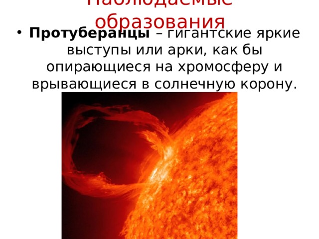 Наблюдаемые образования Протуберанцы – гигантские яркие выступы или арки, как бы опирающиеся на хромосферу и врывающиеся в солнечную корону. 
