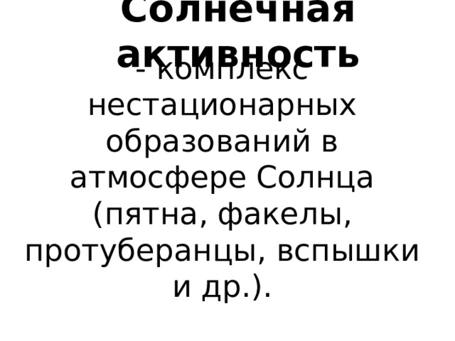 Солнечная активность - комплекс нестационарных образований в атмосфере Солнца (пятна, факелы, протуберанцы, вспышки и др.). 