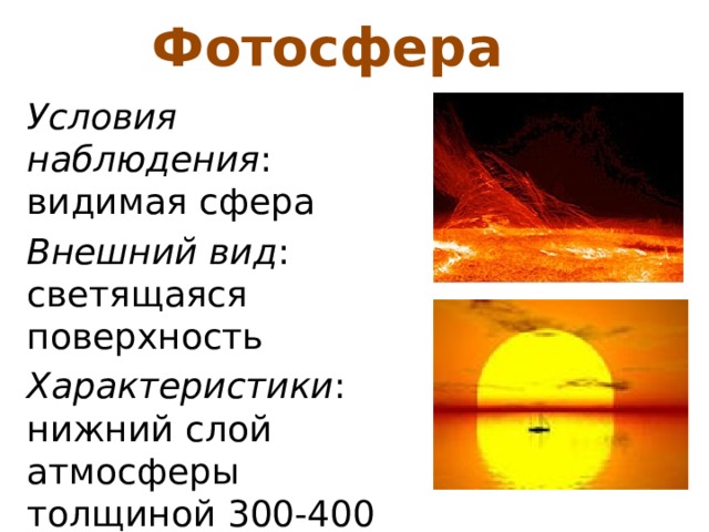 Фотосфера Условия наблюдения : видимая сфера Внешний вид : светящаяся поверхность Характеристики : нижний слой атмосферы толщиной 300-400 км, температура в среднем 6000 К. 