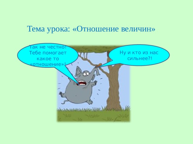 Тема урока: «Отношение величин» Так не честно! Тебе помогает какое то «отношение»! Ну и кто из нас сильнее?! 