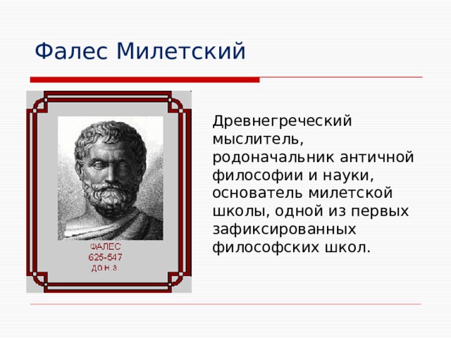 Фалес Милетский Древнегреческий мыслитель, родоначальник античной философии и науки, основатель милетской школы, одной из первых зафиксированных философских школ. 