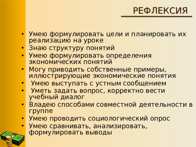 РЕФЛЕКСИЯ Умею формулировать цели и планировать их реализацию на уроке Знаю структуру понятий Умею формулировать определения экономических понятий Могу приводить собственные примеры, иллюстрирующие экономические понятия  Умею выступать с устным сообщением  Уметь задать вопрос, корректно вести учебный диалог Владею способами совместной деятельности в группе Умею проводить социологический опрос Умею сравнивать, анализировать, формулировать выводы 