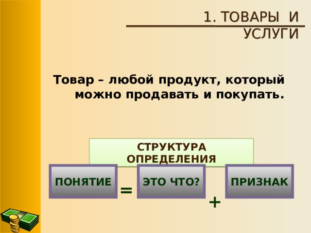 1. ТОВАРЫ И УСЛУГИ Товар – любой продукт, который можно продавать и покупать. СТРУКТУРА ОПРЕДЕЛЕНИЯ ПОНЯТИЕ ЭТО ЧТО? ПРИЗНАК  +  = 