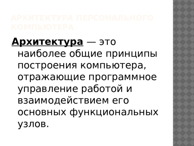 Архитектура персонального компьютера Архитектура — это наиболее общие принципы построения компьютера, отражающие программное управление работой и взаимодействием его основных функциональных узлов. 