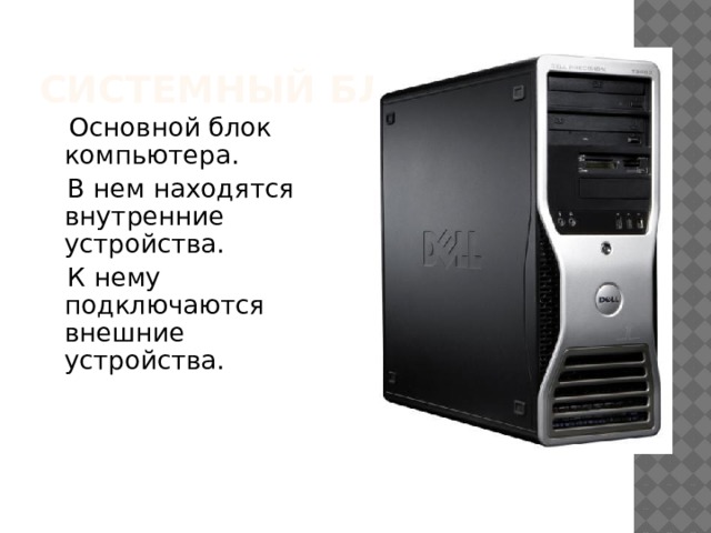 Системный блок:   Основной блок компьютера.  В нем находятся внутренние устройства.  К нему подключаются внешние устройства. 