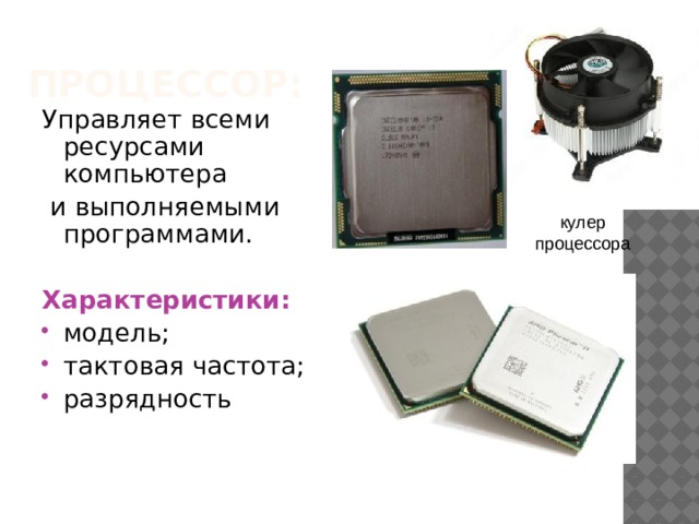 Процессор: Управляет всеми ресурсами компьютера  и выполняемыми программами.  Характеристики: модель; тактовая частота; разрядность кулер процессора 