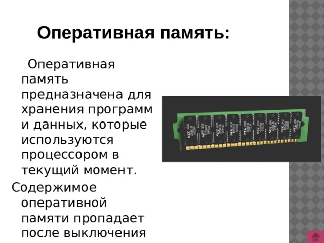 Оперативная память:  Оперативная память предназначена для хранения программ и данных, которые используются процессором в текущий момент. Содержимое оперативной памяти пропадает после выключения питания. 