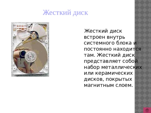 Жесткий диск  Жесткий диск встроен внутрь системного блока и постоянно находится там. Жесткий диск представляет собой набор металлических или керамических дисков, покрытых магнитным слоем. 