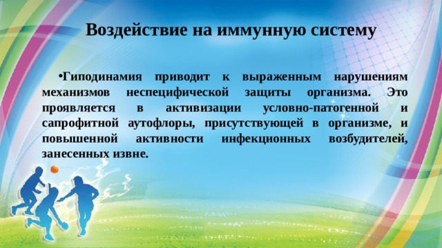  Воздействие на иммунную систему   Гиподинамия приводит к выраженным нарушениям механизмов неспецифической защиты организма. Это проявляется в активизации условно-патогенной и сапрофитной аутофлоры, присутствующей в организме, и повышенной активности инфекционных возбудителей, занесенных извне.   