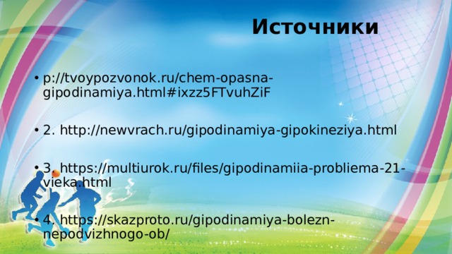  Источники   p://tvoypozvonok.ru/chem-opasna-gipodinamiya.html#ixzz5FTvuhZiF 2. http://newvrach.ru/gipodinamiya-gipokineziya.html 3. https://multiurok.ru/files/gipodinamiia-probliema-21-vieka.html 4. https://skazproto.ru/gipodinamiya-bolezn-nepodvizhnogo-ob/ 