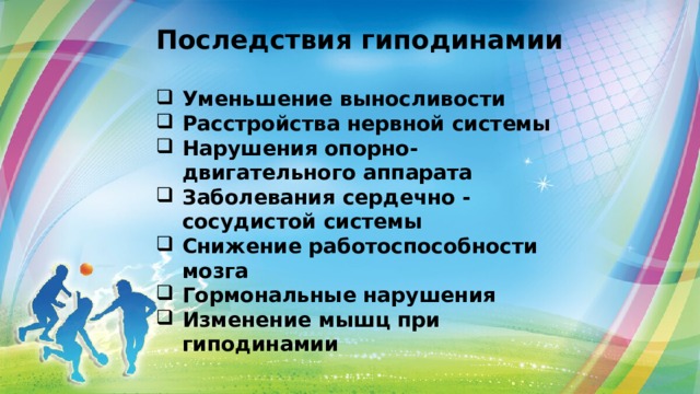 Последствия гиподинамии  Уменьшение выносливости Расстройства нервной системы Нарушения опорно-двигательного аппарата Заболевания сердечно - сосудистой системы Снижение работоспособности мозга Гормональные нарушения Изменение мышц при гиподинамии 