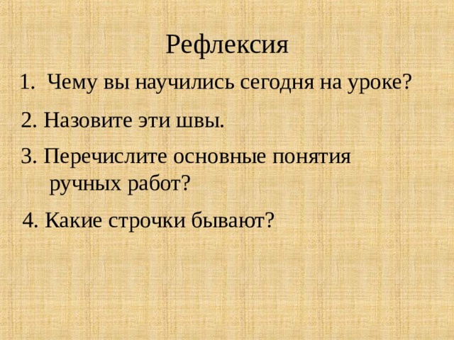 Рефлексия 1. Чему вы научились сегодня на уроке? 2. Назовите эти швы. 3. Перечислите основные понятия  ручных работ? 4. Какие строчки бывают? 