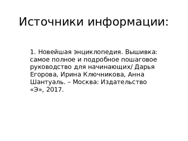 Источники информации: 1. Новейшая энциклопедия. Вышивка: самое полное и подробное пошаговое руководство для начинающих/ Дарья Егорова, Ирина Ключникова, Анна Шантуаль. – Москва: Издательство «Э», 2017. 