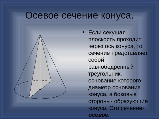 Осевое сечение конуса. Если секущая плоскость проходит через ось конуса, то сечение представляет собой равнобедренный треугольник, основание которого- диаметр основания конуса, а боковые стороны- образующие конуса. Это сечение- осевое. 