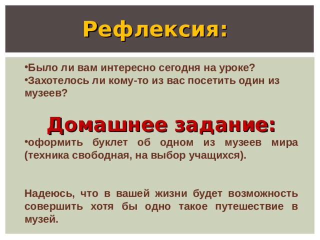  Рефлексия:  Было ли вам интересно сегодня на уроке? Захотелось ли кому-то из вас посетить один из музеев?  Домашнее задание: оформить буклет об одном из музеев мира (техника свободная, на выбор учащихся).   Надеюсь, что в вашей жизни будет возможность совершить хотя бы одно такое путешествие в музей.  