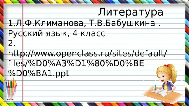  Литература  1.Л.Ф.Климанова, Т.В.Бабушкина . Русский язык, 4 класс  2. http://www.openclass.ru/sites/default/  files/%D0%A3%D1%80%D0%BE%D0%BA1.ppt   