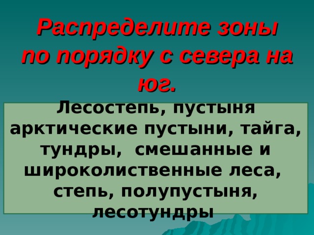 Распределите зоны по порядку с севера на юг. Лесостепь, пустыня арктические пустыни, тайга, тундры, смешанные и широколиственные леса, степь, полупустыня, лесотундры 