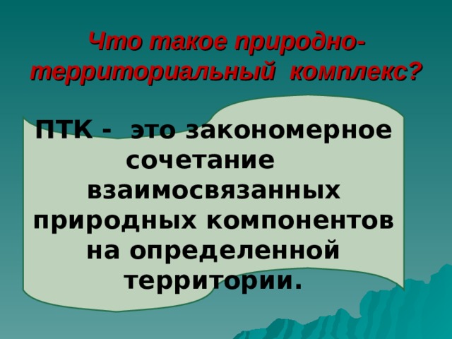 Что такое природно-территориальный комплекс? ПТК - это закономерное сочетание взаимосвязанных природных компонентов на определенной территории. 