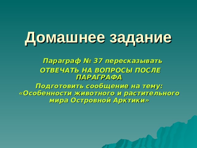Домашнее задание  Параграф № 37 пересказывать  ОТВЕЧАТЬ НА ВОПРОСЫ ПОСЛЕ ПАРАГРАФА Подготовить сообщение на тему: «Особенности животного и растительного мира Островной Арктики»  