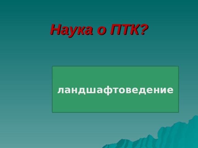 Наука о ПТК? ландшафтоведение 