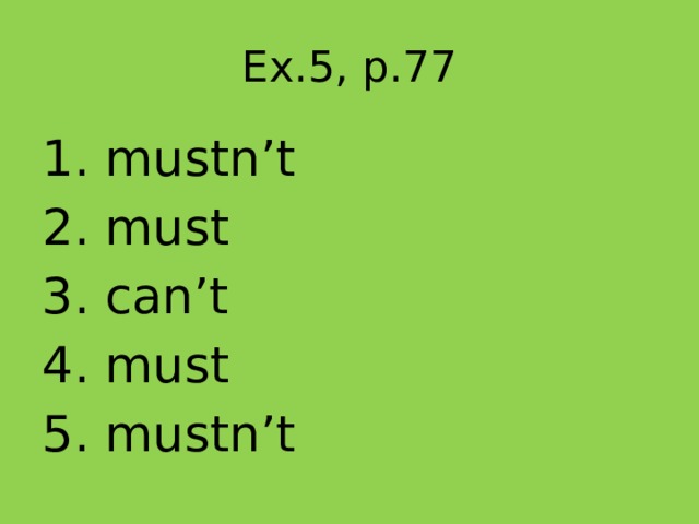 Ex.5, p.77 1. mustn’t 2. must 3. can’t 4. must 5. mustn’t  