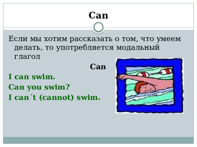 Can Если мы хотим рассказать о том, что умеем делать, то употребляется модальный глагол Can I can swim. Can you swim? I can´t (cannot) swim. 