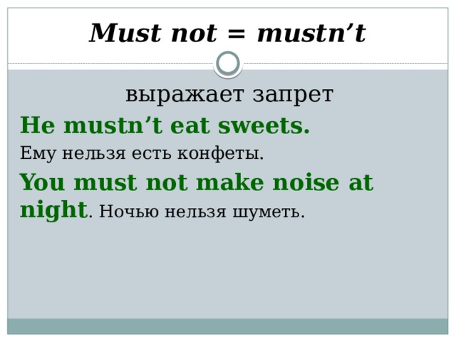 Must not = mustn’t  выражает запрет He mustn’t eat sweets. Ему нельзя есть конфеты. You must not make noise at night . Ночью нельзя шуметь. 