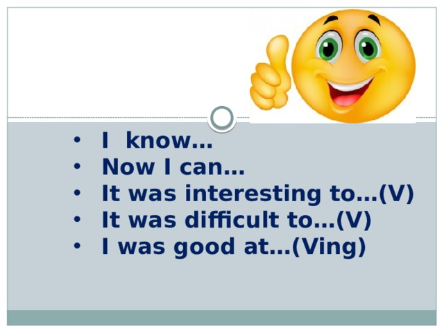 I know… Now I can… It was interesting to…(V) It was difficult to…(V) I was good at…(Ving) 