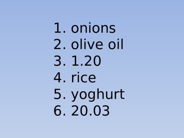 1. onions 2. olive oil 3. 1.20 4. rice 5. yoghurt 6. 20.03 