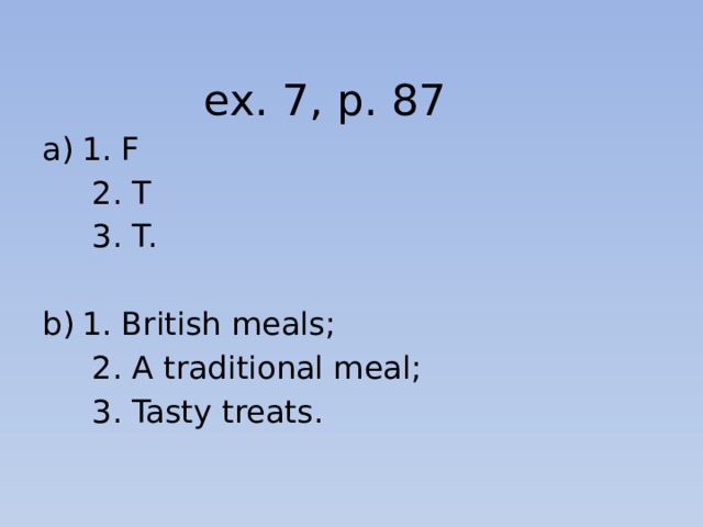 ex. 7, p. 87 1. F  2. T  3. T. 1. British meals;  2. A traditional meal;  3. Tasty treats. 