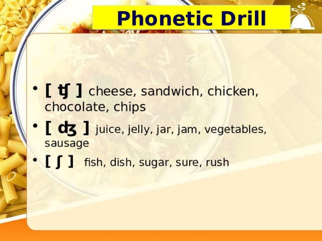 Phonetic Drill   [ ʧ ] cheese, sandwich, chicken, chocolate, chips [ ʤ ] juice, jelly, jar, jam, vegetables, sausage [ ʃ  ] fish, dish, sugar, sure, rush 