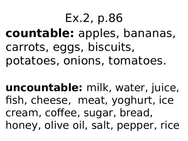Ex.2, p.86 countable: apples, bananas, carrots, eggs, biscuits, potatoes, onions, tomatoes. uncountable: milk, water, juice, fish, cheese, meat, yoghurt, ice cream, coffee, sugar, bread, honey, olive oil, salt, pepper, rice 