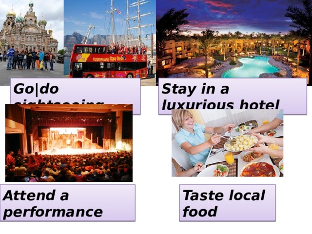 Go|do sightseeing Stay in a luxurious hotel Attend a performance Taste local food 