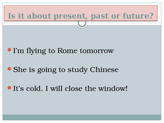 How to express future! Is it about present, past or future? I’m flying to Rome tomorrow She is going to study Chinese It’s cold. I will close the window! 