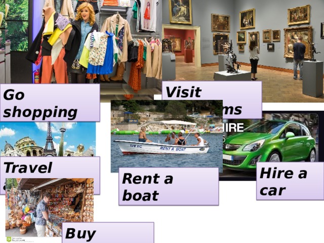 Visit museums Go shopping Travel abroad Hire a car Rent a boat Buy souvenirs 