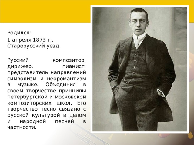 Родился: 1 апреля 1873 г., Старорусский уезд Русский композитор, дирижер, пианист, представитель направлений символизм и неоромантизм в музыке. Объединил в своем творчестве принципы петербургской и московской композиторских школ. Его творчество тесно связано с русской культурой в целом и народной песней в частности. 