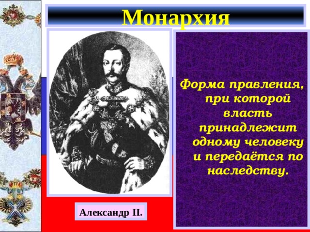 Монархия    Форма правления, при которой власть принадлежит одному человеку и передаётся по наследству. Александр II. 