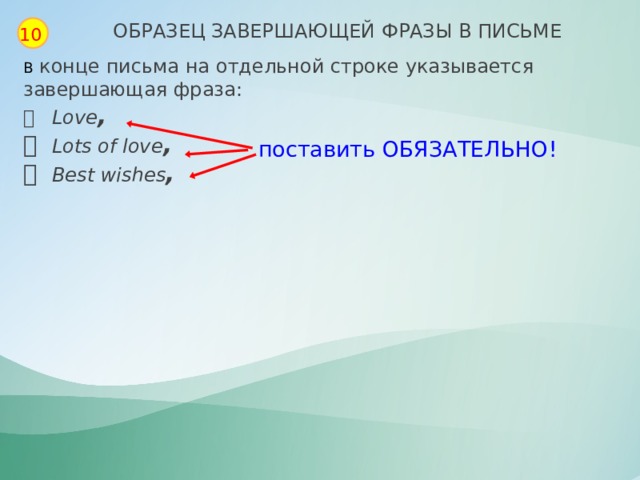 ОБРАЗЕЦ ЗАВЕРШАЮЩЕЙ ФРАЗЫ В ПИСЬМЕ 10 В конце письма на отдельной строке указывается завершающая фраза:   Love ,   Lots of love ,   Best   wishes , поставить ОБЯЗАТЕЛЬНО! 