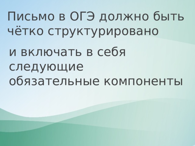 Письмо в ОГЭ должно быть чётко структурировано и включать в себя следующие обязательные компоненты 