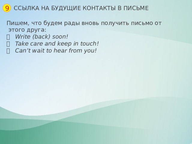 9 ССЫЛКА НА БУДУЩИЕ КОНТАКТЫ В ПИСЬМЕ Пишем, что будем рады вновь получить письмо от  этого друга:   Write (back) soon!   Take care and keep in touch!   Сan’t wait to hear from you! 