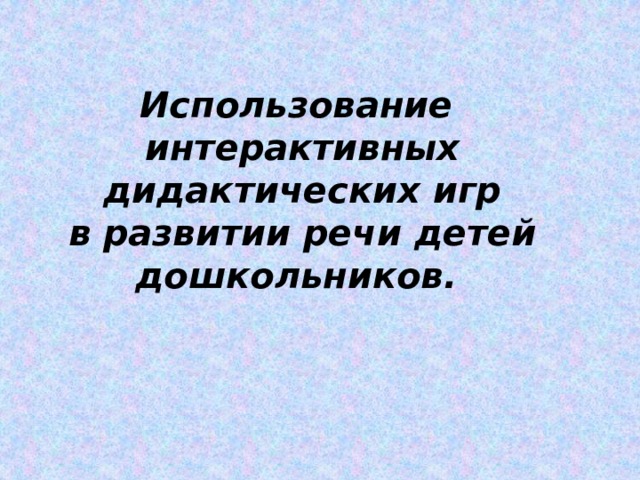 Использование интерактивных дидактических игр в развитии речи детей дошкольников. 