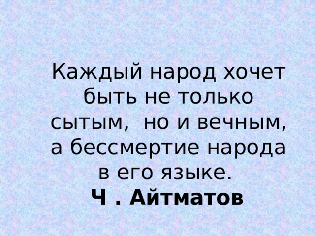 Каждый народ хочет быть не только сытым,  но и вечным, а бессмертие народа в его языке.     Ч . Айтматов     