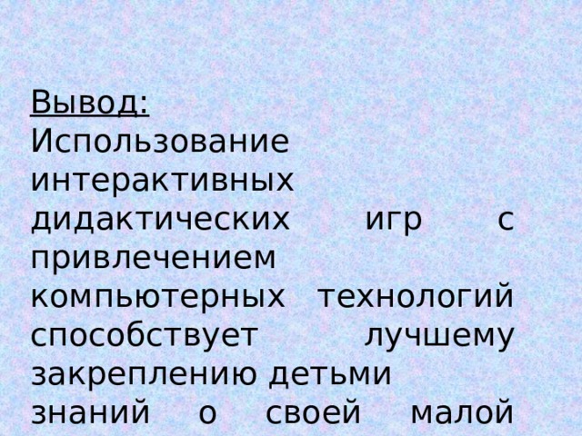 Вывод: Использование интерактивных дидактических игр с привлечением компьютерных технологий способствует лучшему закреплению детьми знаний о своей малой Родине; развитию речи, 